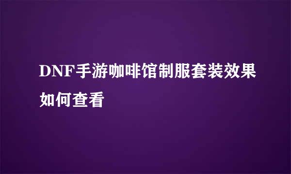 DNF手游咖啡馆制服套装效果如何查看
