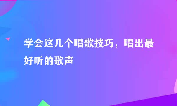 学会这几个唱歌技巧，唱出最好听的歌声