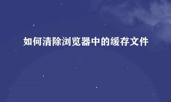 如何清除浏览器中的缓存文件