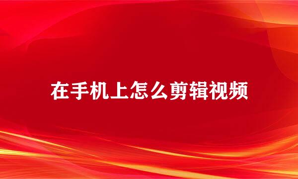 在手机上怎么剪辑视频
