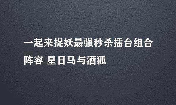 一起来捉妖最强秒杀擂台组合阵容 星日马与酒狐
