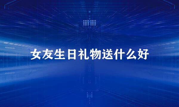 女友生日礼物送什么好