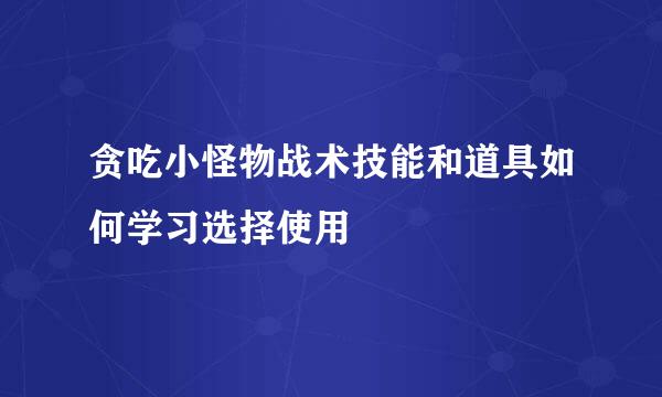 贪吃小怪物战术技能和道具如何学习选择使用
