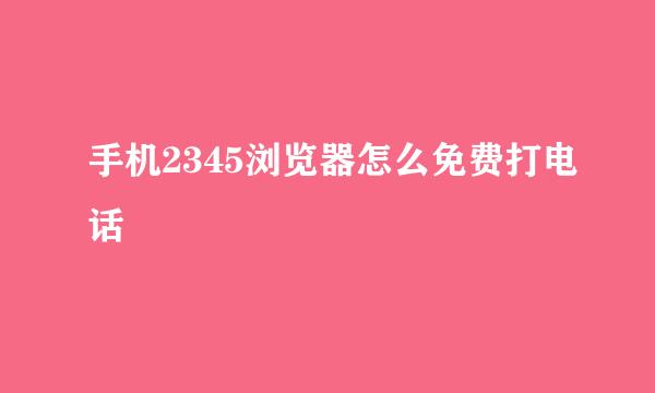 手机2345浏览器怎么免费打电话