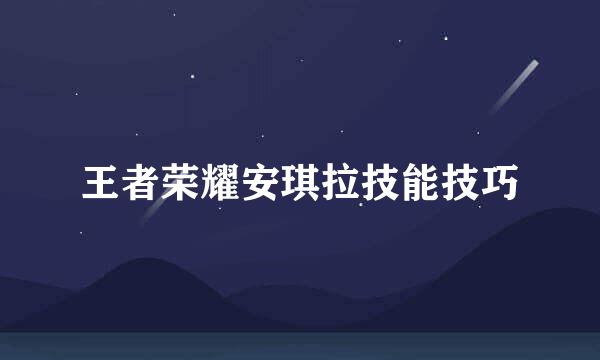 王者荣耀安琪拉技能技巧