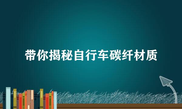带你揭秘自行车碳纤材质