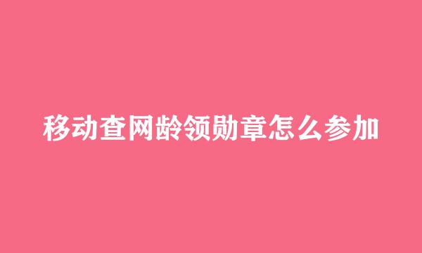 移动查网龄领勋章怎么参加