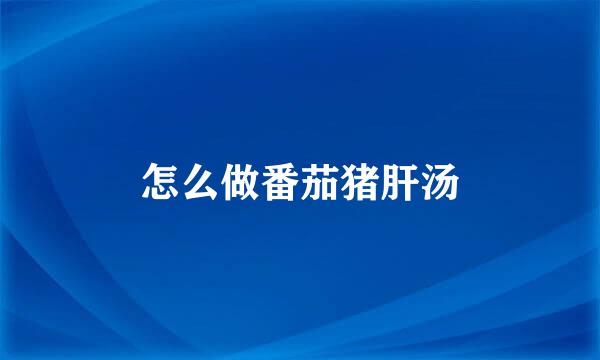 怎么做番茄猪肝汤