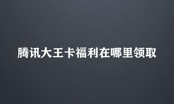 腾讯大王卡福利在哪里领取