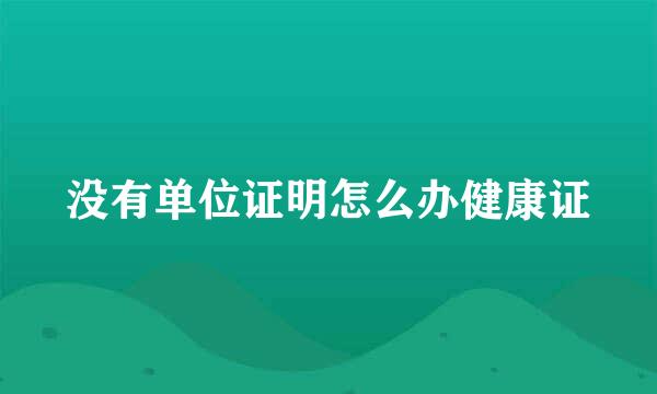 没有单位证明怎么办健康证