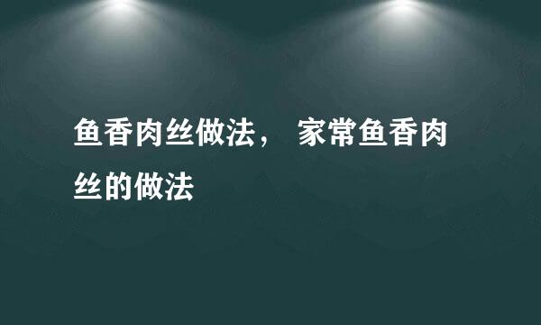 鱼香肉丝做法， 家常鱼香肉丝的做法