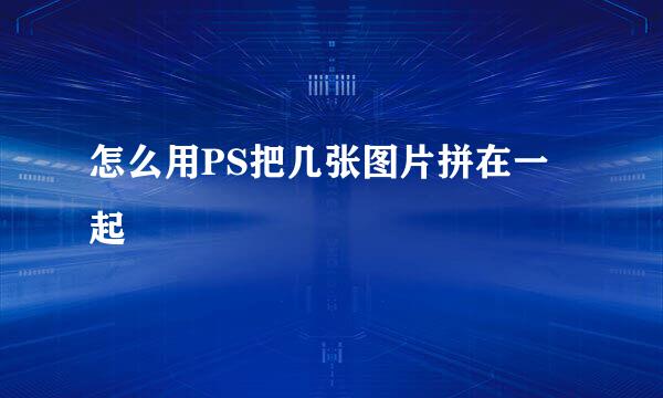 怎么用PS把几张图片拼在一起
