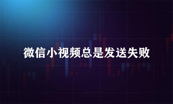 微信小视频总是发送失败