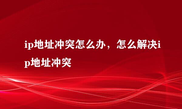ip地址冲突怎么办，怎么解决ip地址冲突