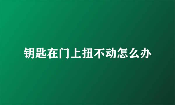 钥匙在门上扭不动怎么办