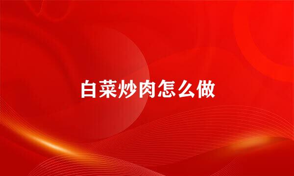 白菜炒肉怎么做