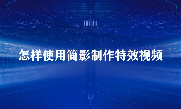 怎样使用简影制作特效视频