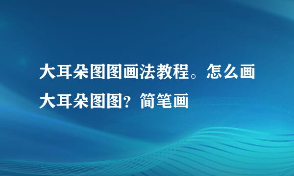 大耳朵图图画法教程。怎么画大耳朵图图？简笔画