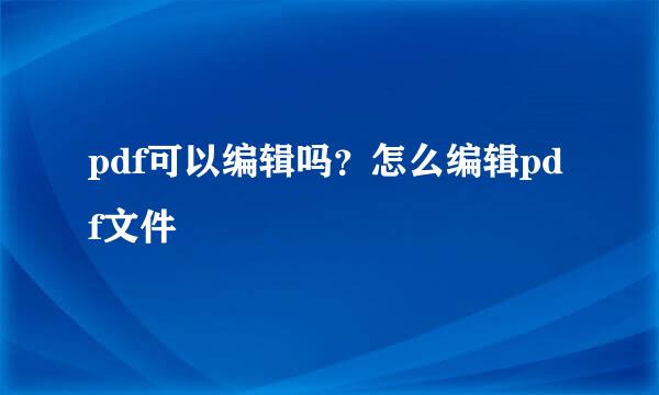 pdf可以编辑吗？怎么编辑pdf文件