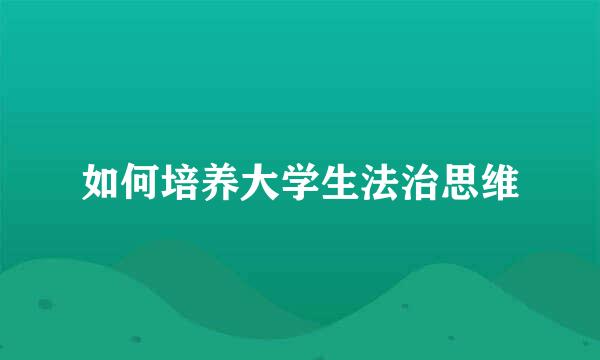 如何培养大学生法治思维