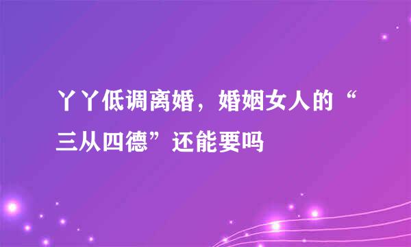 丫丫低调离婚，婚姻女人的“三从四德”还能要吗