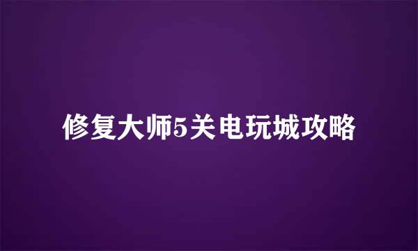 修复大师5关电玩城攻略