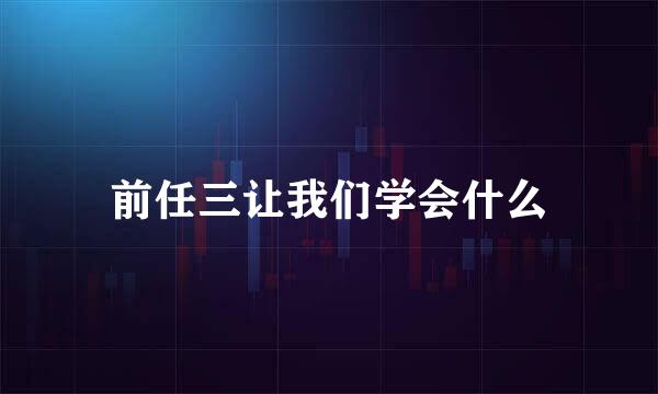 前任三让我们学会什么