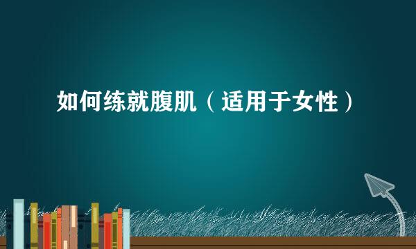 如何练就腹肌(适用于女性)