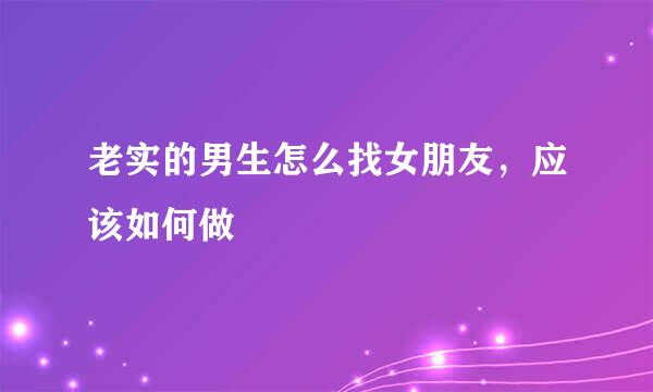 老实的男生怎么找女朋友，应该如何做