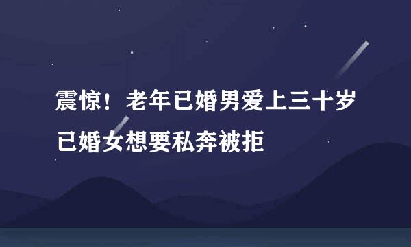 震惊！老年已婚男爱上三十岁已婚女想要私奔被拒