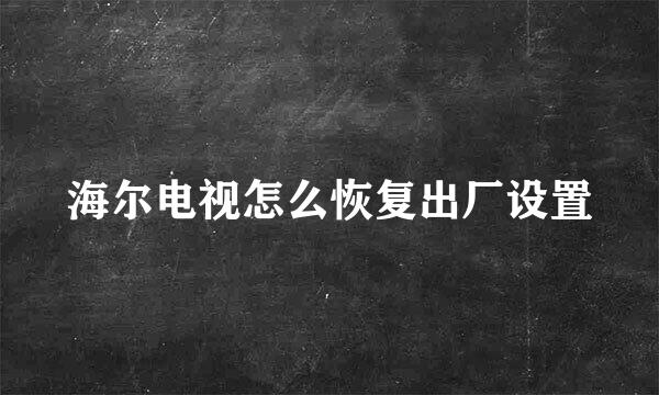 海尔电视怎么恢复出厂设置