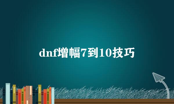 dnf增幅7到10技巧