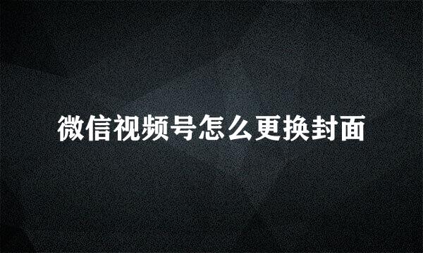 微信视频号怎么更换封面