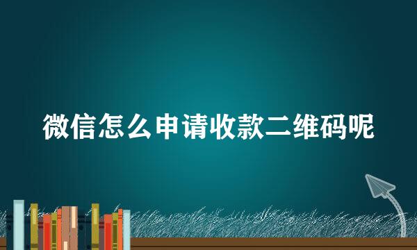 微信怎么申请收款二维码呢