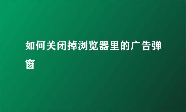 如何关闭掉浏览器里的广告弹窗