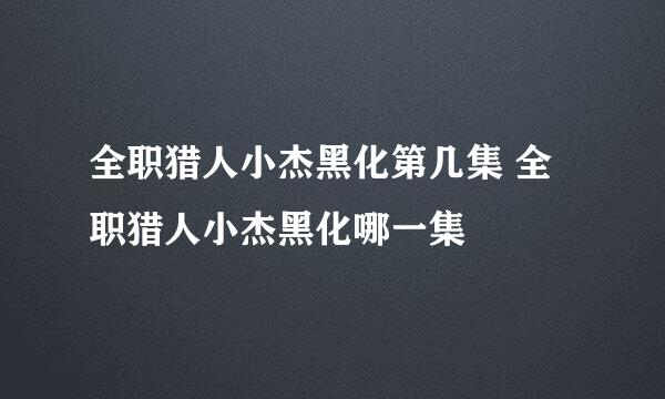 全职猎人小杰黑化第几集 全职猎人小杰黑化哪一集