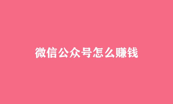 微信公众号怎么赚钱