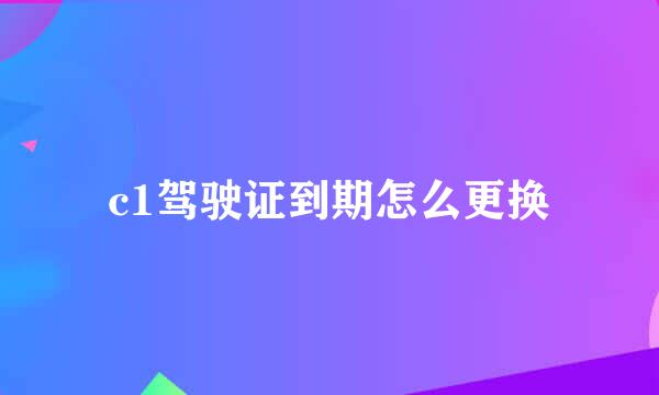 c1驾驶证到期怎么更换