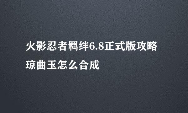 火影忍者羁绊6.8正式版攻略琼曲玉怎么合成
