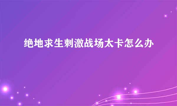 绝地求生刺激战场太卡怎么办