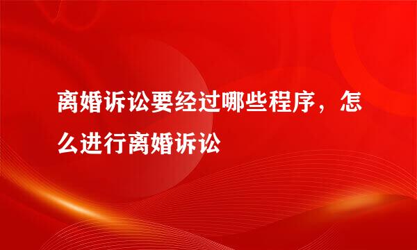 离婚诉讼要经过哪些程序，怎么进行离婚诉讼
