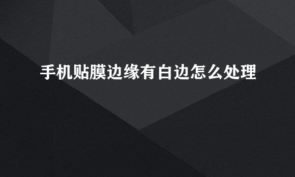手机贴膜边缘有白边怎么处理