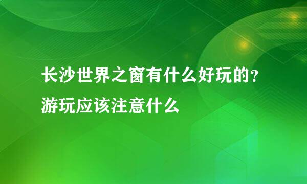 长沙世界之窗有什么好玩的？游玩应该注意什么