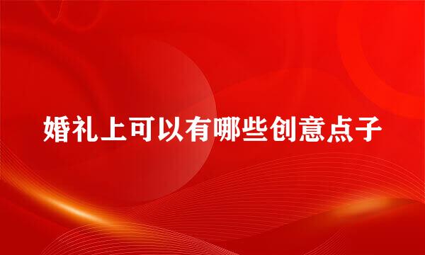 婚礼上可以有哪些创意点子