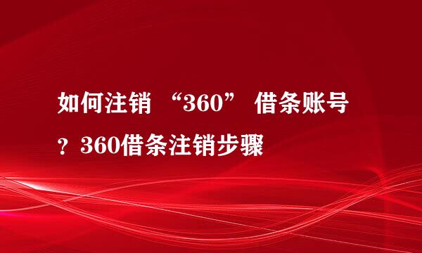 如何注销 “360” 借条账号？360借条注销步骤