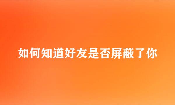 如何知道好友是否屏蔽了你
