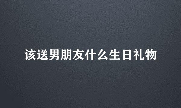该送男朋友什么生日礼物