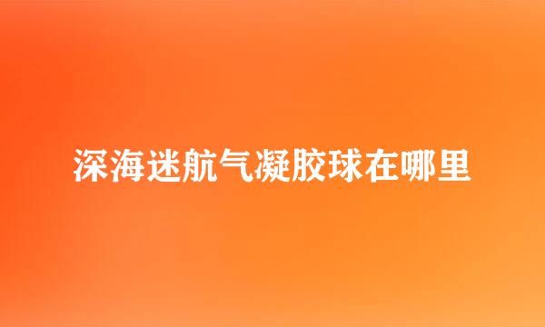 深海迷航气凝胶球在哪里