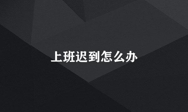 上班迟到怎么办