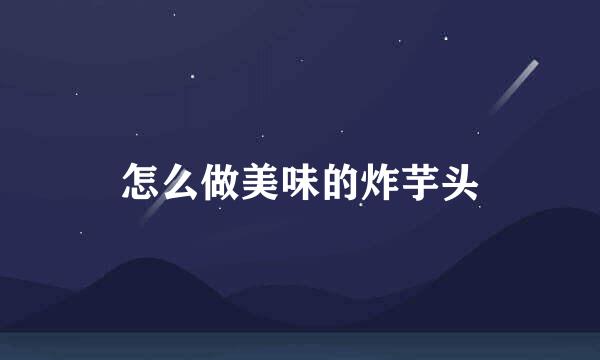 怎么做美味的炸芋头